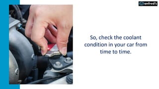 So, check the coolant
condition in your car from
time to time.
 