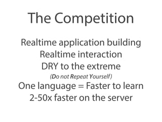 The Competition 
Realtime application building 
Realtime interaction 
DRY to the extreme 
(Do not Repeat Yourself) 
One language = Faster to learn 
2-50x faster on the server 
 