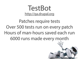 TestBot 
http://qa.drupal.org 
Patches require tests 
Over 500 tests run on every patch 
Hours of man-hours saved each run 
6000 runs made every month 
 