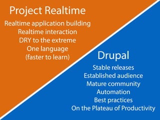 Drupal 
Stable releases 
Project Realtime 
Realtime application building 
Established audience 
Mature community 
Automation 
Best practices 
Realtime interaction 
DRY to the extreme 
On the Plateau of Productivity 
One language 
(faster to learn) 
 