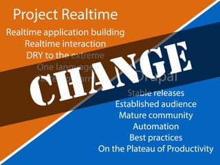 Project Realtime 
CHANGE 
Drupal 
Stable releases 
Realtime application building 
Established audience 
Mature community 
Automation 
Best practices 
Realtime interaction 
DRY to the extreme 
On the Plateau of Productivity 
One language 
(faster to learn) 
 