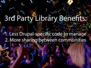 3rd Party Library Benefits: 
1. Less Drupal-specific code to manage 
2. More sharing between communities 
 