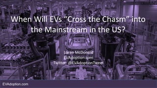 When Will EVs “Cross the Chasm” into
the Mainstream in the US?
Loren McDonald
EVAdoption.com
Twitter: @EVAdoptionTweet
EVAdoption.com
 