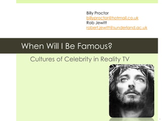 Billy Proctor
                     billyproctor@hotmail.co.uk
                     Rob Jewitt
                     robert.jewitt@sunderland.ac.uk



When Will I Be Famous?
  Cultures of Celebrity in Reality TV




                                                      1
 