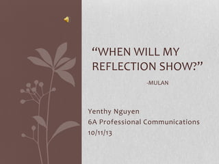 Yenthy Nguyen
6A Professional Communications
10/11/13
“WHEN WILL MY
REFLECTION SHOW?”
-MULAN
 