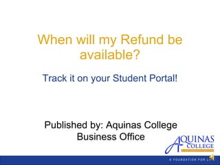 When will my Refund be available? Track it on your Student Portal! Published by: Aquinas College Business Office A  F O U N D A T I O N  F O R  L I F E 