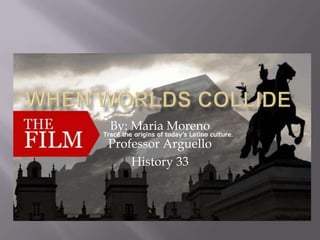 When Worlds Collide  By: Maria Moreno Professor Arguello History 33 