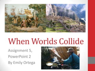 When Worlds Collide
Assignment 5,
PowerPoint 2
By Emily Ortega
 