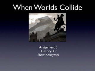 When Worlds Collide



       Assignment 5
        History 33
      Shaw Kobayashi
 