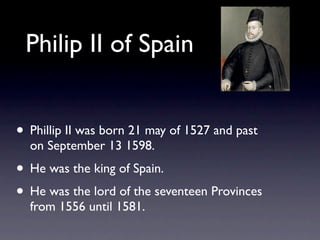 Philip II of Spain


• Phillip II was born 21 may of 1527 and past
  on September 13 1598.
• He was the king of Spain.
• H...