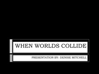 WHEN WORLDS COLLIDE
    PRESENTATION BY: DENISE MITCHELL
 