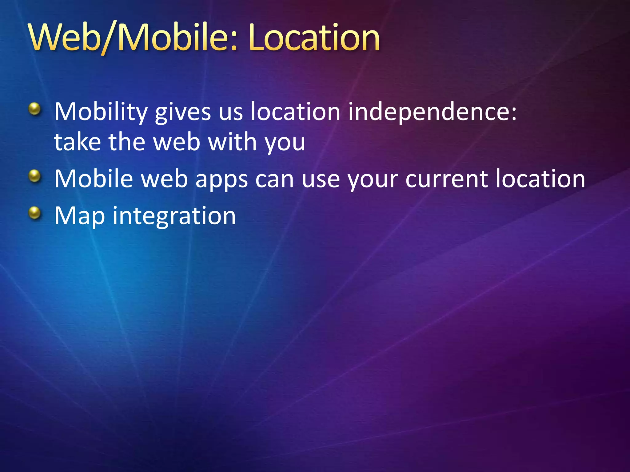 Mobility gives us location independence:
take the web with you
Mobile web apps can use your current location
Map integration
 