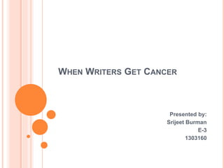 WHEN WRITERS GET CANCER 
Presented by: 
Srijeet Burman 
E-3 
1303160 
 