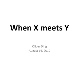 When	X	meets	Y	
Oliver	Ding	
August	16,	2019	
 