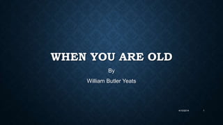 WHEN YOU ARE OLD
By
William Butler Yeats
4/10/2014 1
 