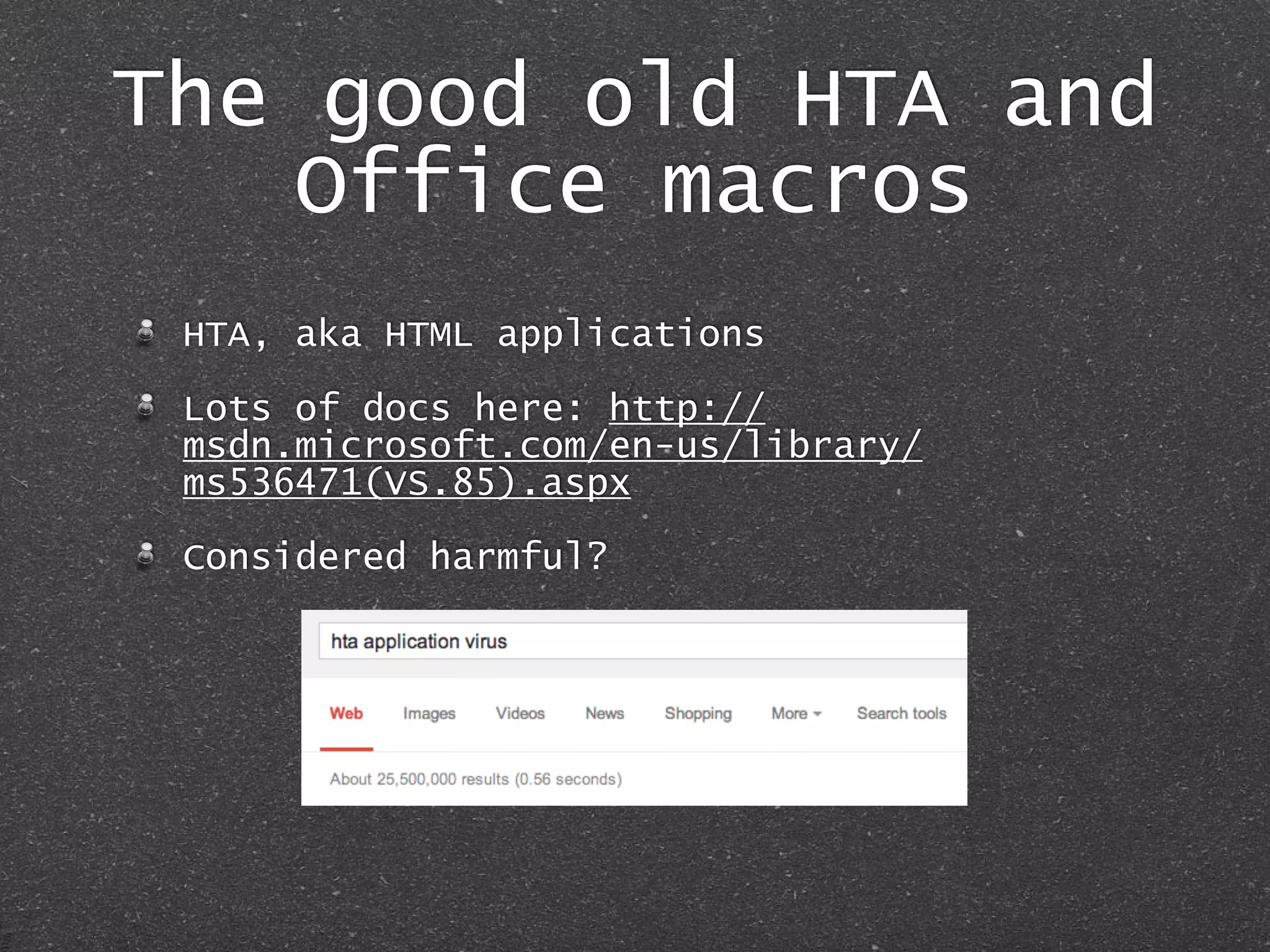 The good old HTA and
Office macros
HTA, aka HTML applications
Lots of docs here: http://
msdn.microsoft.com/en-us/library/
ms536471(VS.85).aspx
Considered harmful?
 