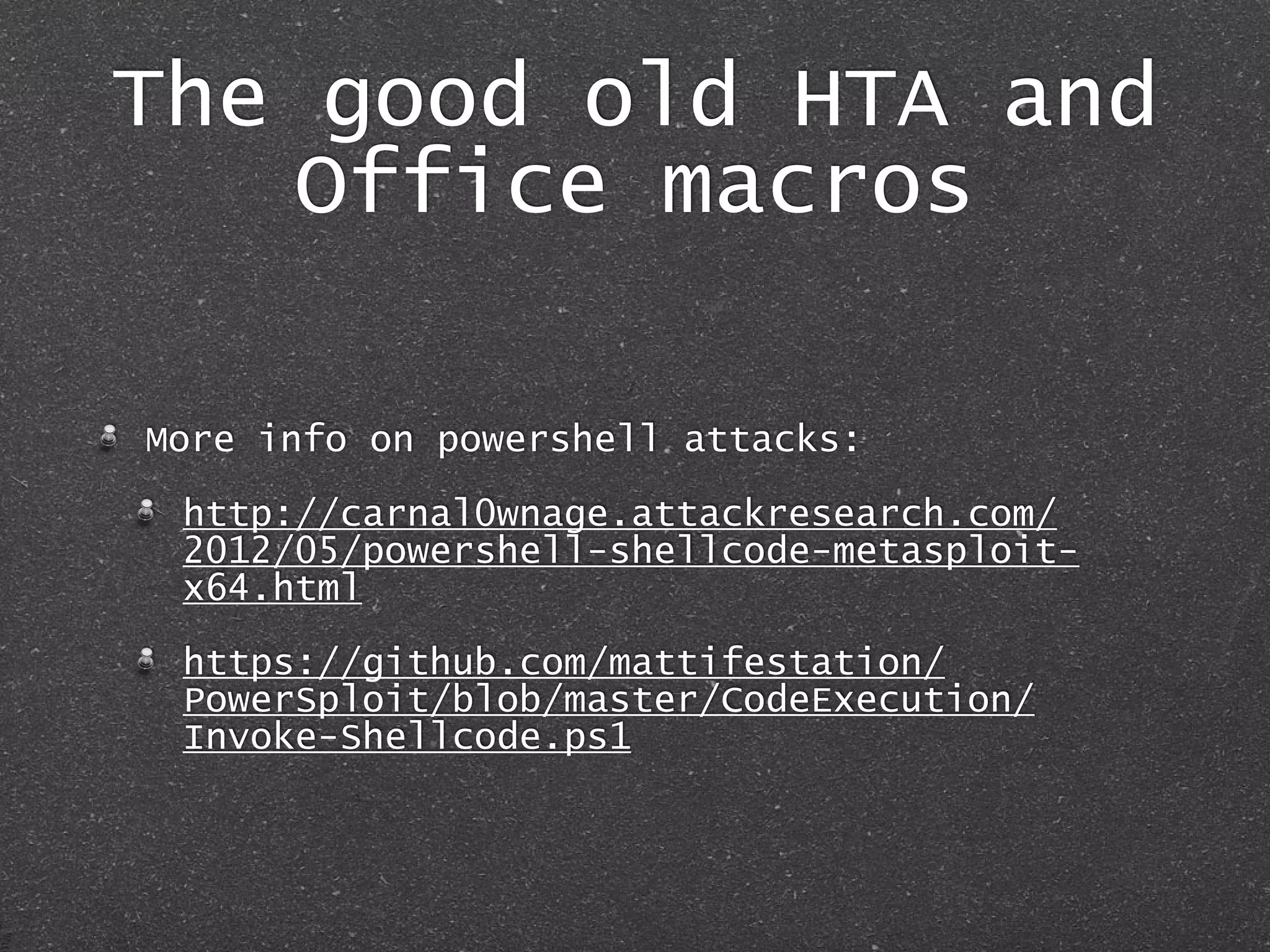The good old HTA and
Office macros
More info on powershell attacks:
http://carnal0wnage.attackresearch.com/
2012/05/powershell-shellcode-metasploit-
x64.html
https://github.com/mattifestation/
PowerSploit/blob/master/CodeExecution/
Invoke-Shellcode.ps1
 