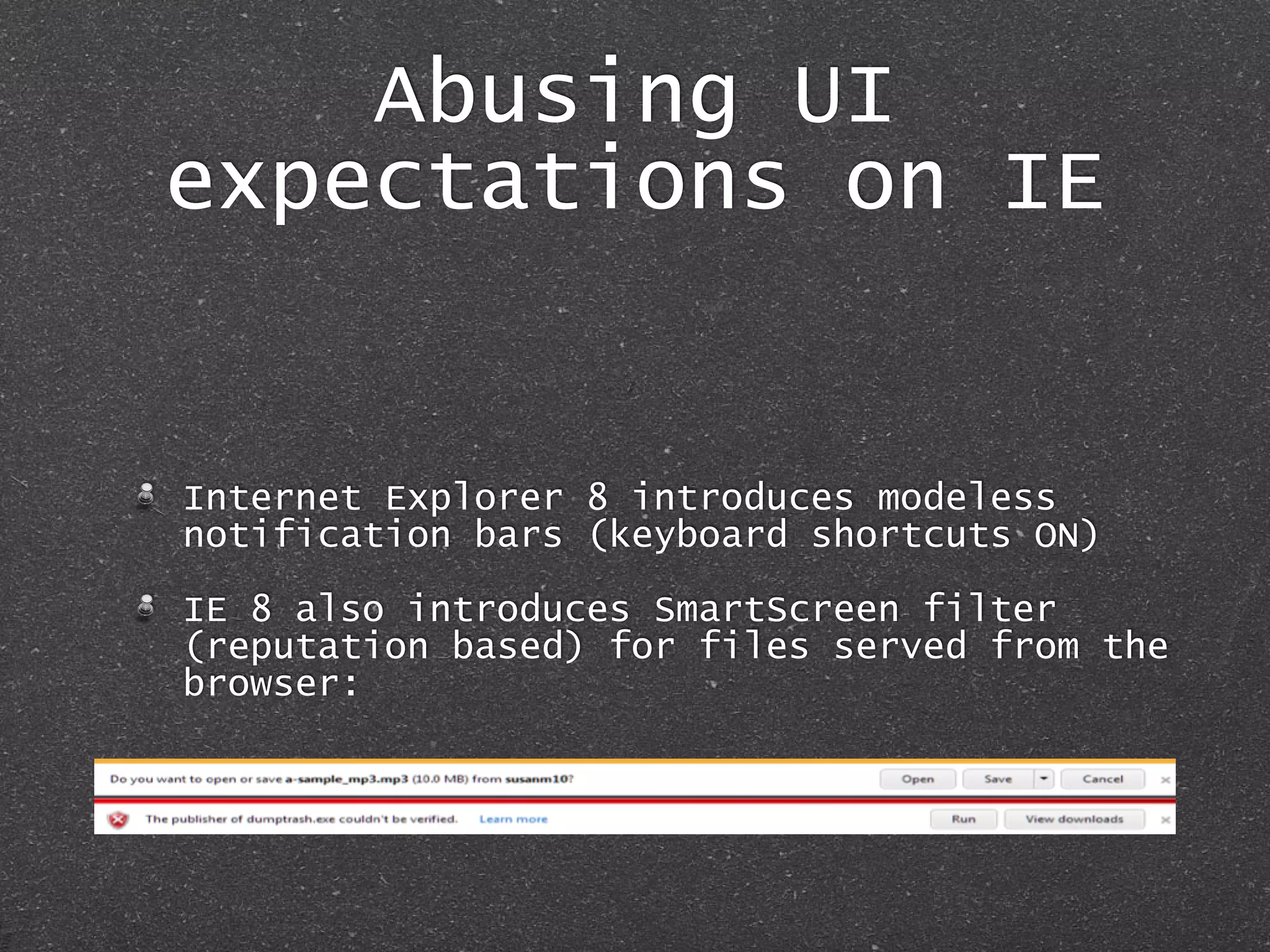 Abusing UI
expectations on IE
Internet Explorer 8 introduces modeless
notification bars (keyboard shortcuts ON)
IE 8 also introduces SmartScreen filter
(reputation based) for files served from the
browser:
 
