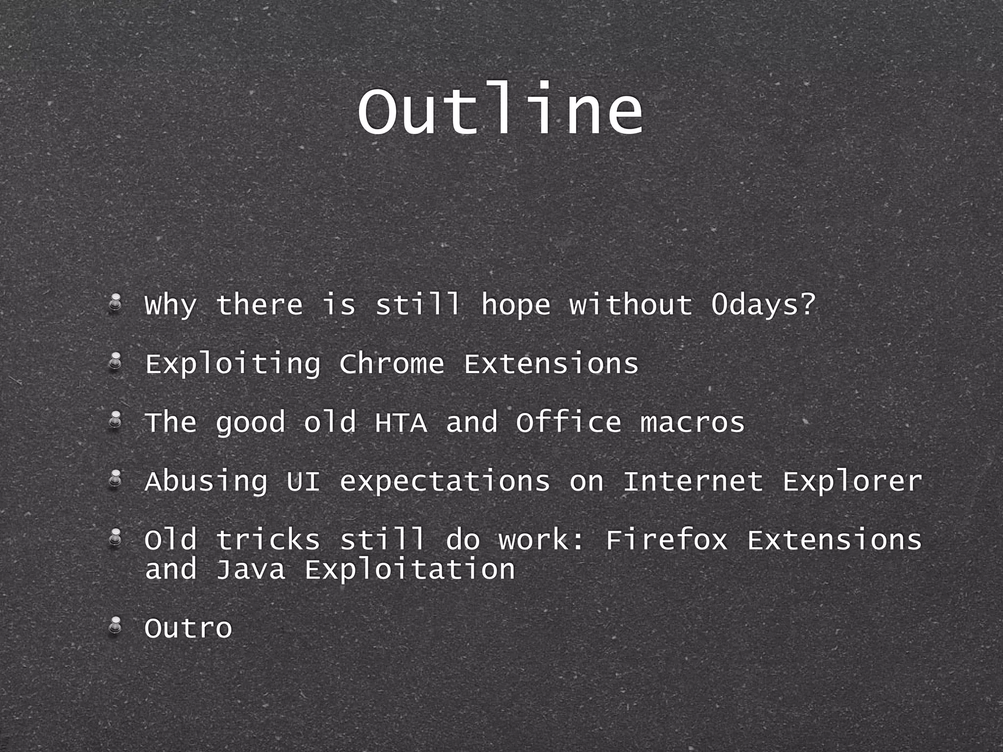 Outline
Why there is still hope without 0days?
Exploiting Chrome Extensions
The good old HTA and Office macros
Abusing UI expectations on Internet Explorer
Old tricks still do work: Firefox Extensions
and Java Exploitation
Outro
 