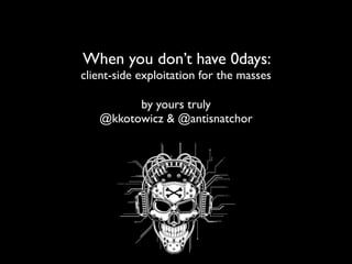 When you don’t have 0days:
client-side exploitation for the masses
by yours truly
@kkotowicz & @antisnatchor
 