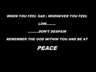 WHEN YOU FEEL SAD ; WHENEVER YOU FEEL LOW……………….DON’T DESPAIRREMEMBER THE GOD WITHIN YOU AND BE AT PEACE 