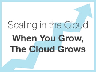 Scaling in the Cloud
When You Grow,
The Cloud Grows
 
