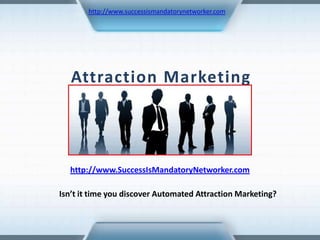 http://www.successismandatorynetworker.com Attraction Marketing http://www.SuccessIsMandatoryNetworker.com Isn’t it time you discover Automated Attraction Marketing? 