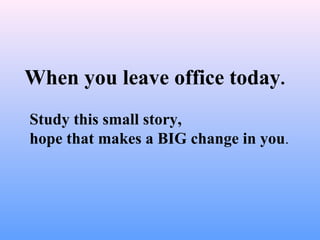 When you leave office today.
Study this small story,
hope that makes a BIG change in you.
 