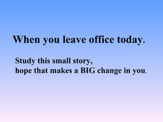 When you leave office today . Study this small story,  hope that makes a BIG change in you . 