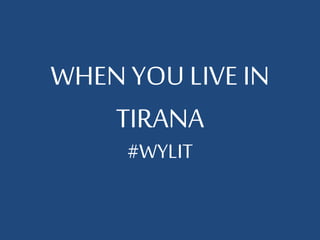 WHEN YOU LIVE IN
TIRANA
#WYLIT
 