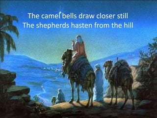 The camel bells draw closer still
The shepherds hasten from the hill
 