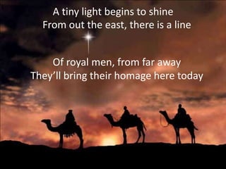 A tiny light begins to shine
  From out the east, there is a line


    Of royal men, from far away
They’ll bring their homage here today
 