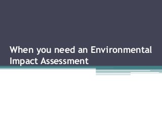 When you need an Environmental
Impact Assessment
 