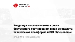 Когда нужна своя система кросс-
браузерного тестирования и как ее сделать:
техническая платформа и ROI обоснование
Владимир Трандафилов
 