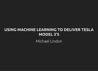 USING MACHINE LEARNING TO DELIVER TESLAUSING MACHINE LEARNING TO DELIVER TESLA
MODEL 3'SMODEL 3'S
Michael Lindon
 