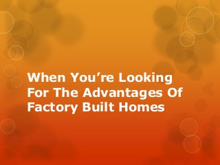 When You’re Looking
For The Advantages Of
Factory Built Homes

 