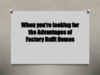 When you’re looking for 
the Advantages of 
Factory Built Homes 
 