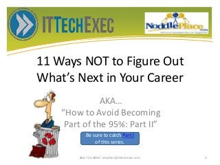 11 Ways NOT to Figure Out
What’s Next in Your Career
AKA…
“How to Avoid Becoming
Part of the 95%: Part II”
866.755.9800 stephen@ittechexec.com 1
Be sure to catch Part I
of this series.
 