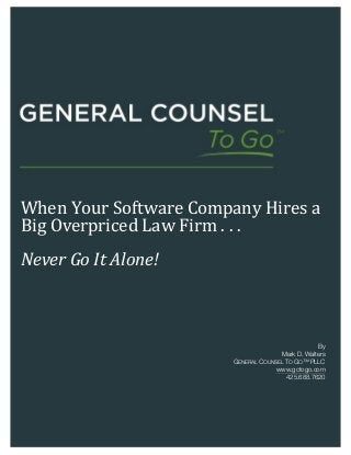 !
! !
!
!
!
!
!
!
When!Your!Software!Company!Hires!a!
Big!Overpriced!Law!Firm!.!.!.!!!!
!
Never%Go%It%Alone!!!
!
By
Mark D. Walters
GENERAL COUNSEL TO GO™ PLLC
www.gctogo.com
425.688.7620
 