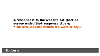 @jukesie
A respondent to the website satisfaction
survey ended their response thusly;
“The ONS website makes me want to cr...