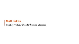 Matt Jukes
Head of Product, Office for National Statistics
#CivilServiceLive
@CivServiceLive
 