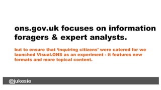 @jukesie
ons.gov.uk focuses on information
foragers & expert analysts.
but to ensure that ‘inquiring citizens’ were catere...