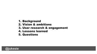 1. Background
2. Vision & ambitions
3. User research & engagement
4. Lessons learned
5. Questions
@jukesie
 