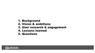1. Background
2. Vision & ambitions
3. User research & engagement
4. Lessons learned
5. Questions
@jukesie
 