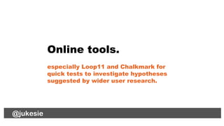 @jukesie
Online tools.
especially Loop11 and Chalkmark for
quick tests to investigate hypotheses
suggested by wider user r...