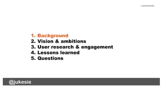 In partnership with
1. Background
2. Vision & ambitions
3. User research & engagement
4. Lessons learned
5. Questions
@lau...