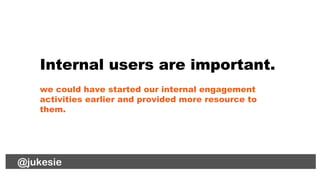 @jukesie
Internal users are important.
we could have started our internal engagement
activities earlier and provided more ...