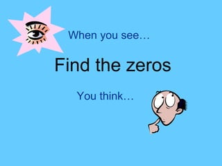 When you see…

Find the zeros
  You think…
 